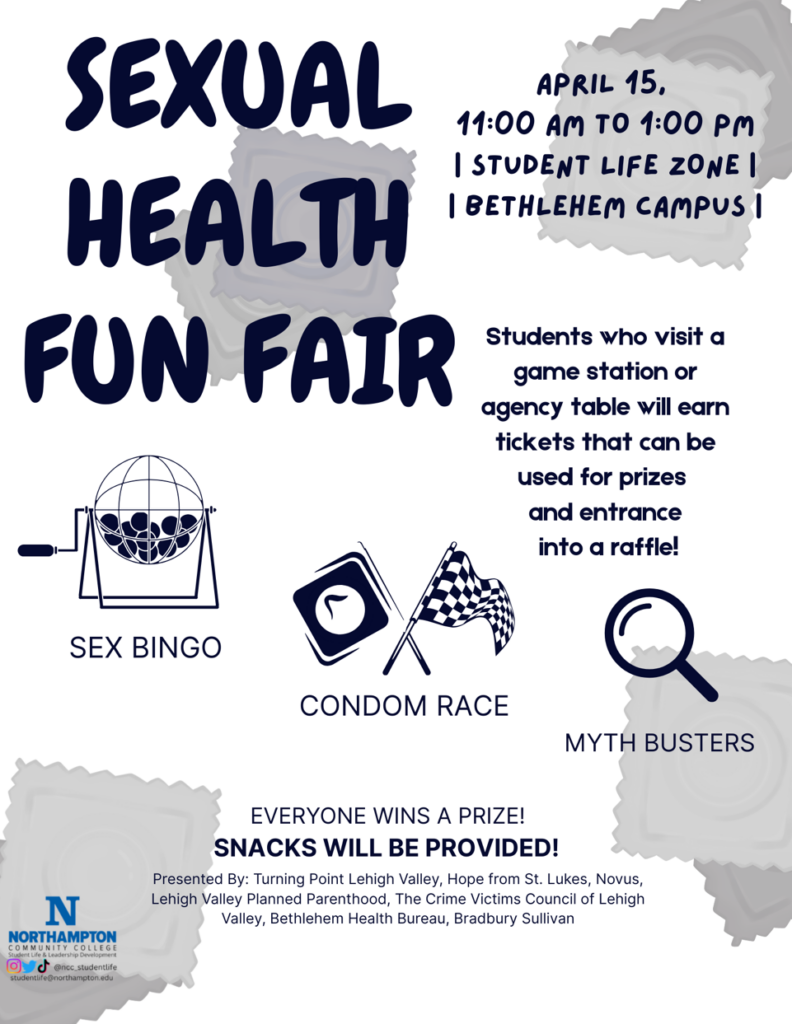 Flyer for the Sexual Health Fun Fair at Northampton Community College. location: Student Life Zone 
Sex Bingo, Condom Race, and Myth Busters
Students who visit a game station or visit an agency table will earn tickets that can be used for prizes and entrance into a raffle. Everyone wins a prize. Snack will be provided.